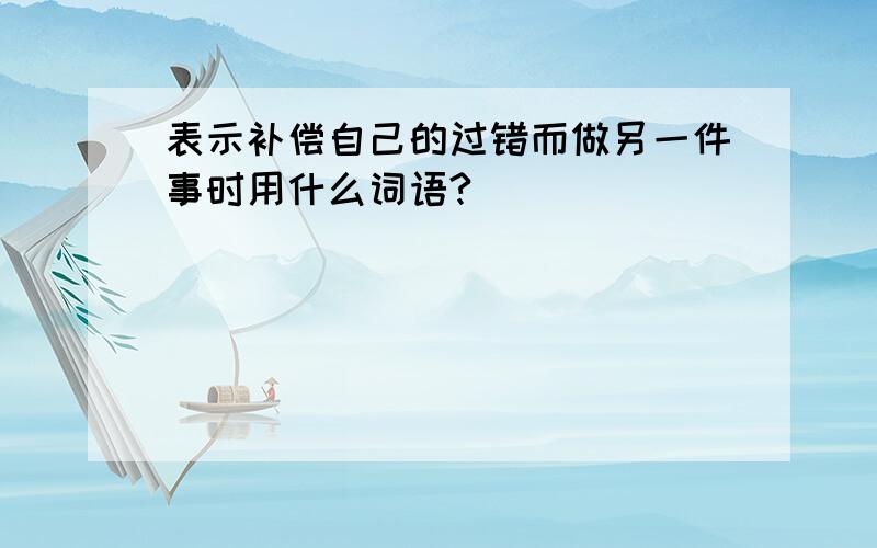 表示补偿自己的过错而做另一件事时用什么词语?