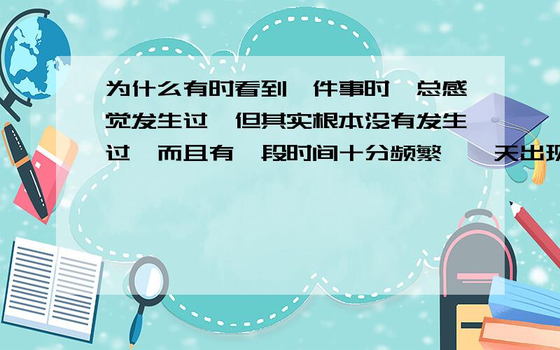 为什么有时看到一件事时,总感觉发生过,但其实根本没有发生过,而且有一段时间十分频繁,一天出现好几次,恐惧!