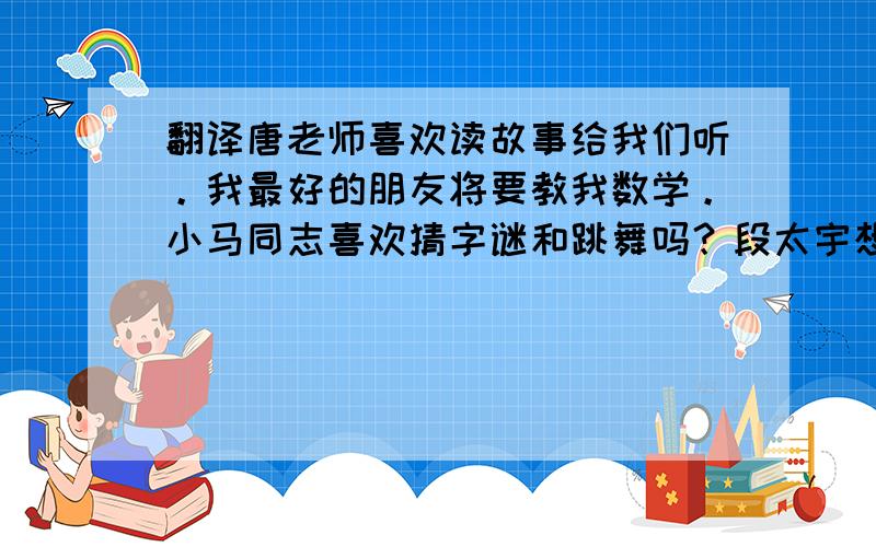 翻译唐老师喜欢读故事给我们听。我最好的朋友将要教我数学。小马同志喜欢猜字谜和跳舞吗？段太宇想学习关于电脑游戏的东西吗？