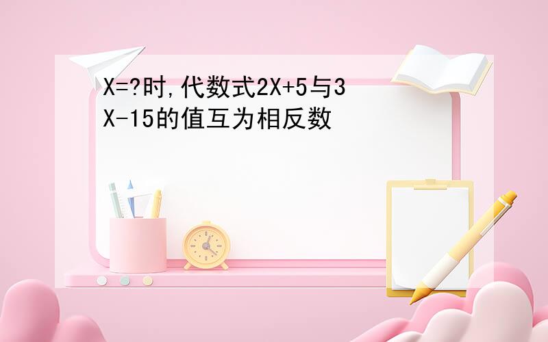 X=?时,代数式2X+5与3X-15的值互为相反数