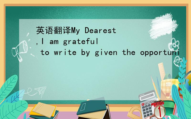 英语翻译My Dearest,I am grateful to write by given the opportuni