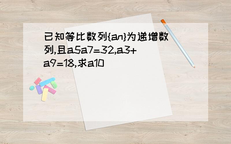 已知等比数列{an}为递增数列,且a5a7=32,a3+a9=18,求a10