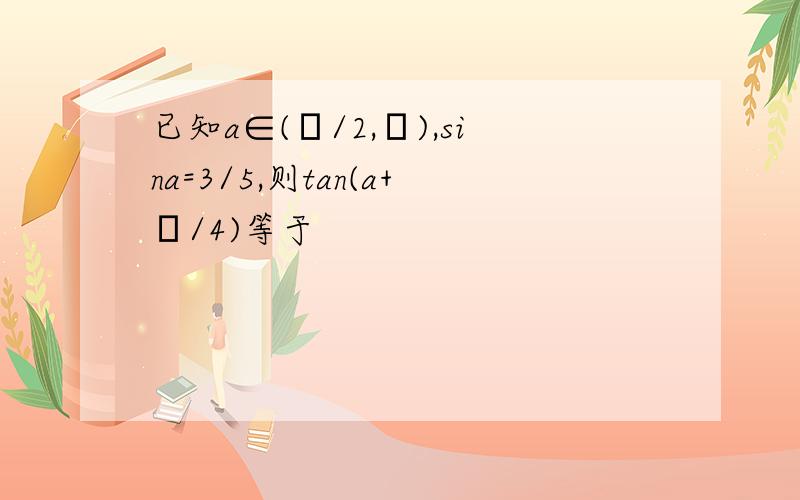 已知a∈(π/2,π),sina=3/5,则tan(a+π/4)等于