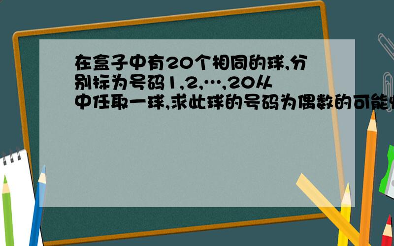 在盒子中有20个相同的球,分别标为号码1,2,…,20从中任取一球,求此球的号码为偶数的可能性为多少?