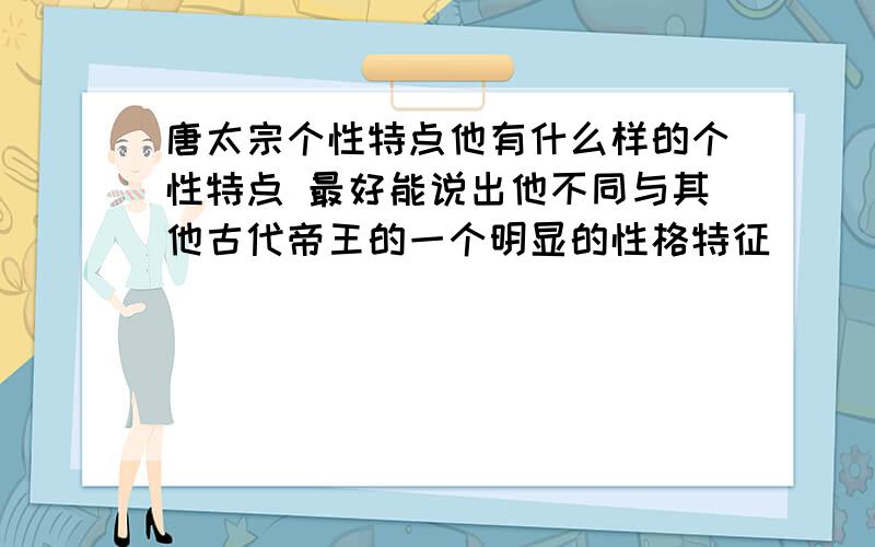 唐太宗个性特点他有什么样的个性特点 最好能说出他不同与其他古代帝王的一个明显的性格特征