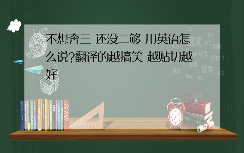 不想奔三 还没二够 用英语怎么说?翻译的越搞笑 越贴切越好