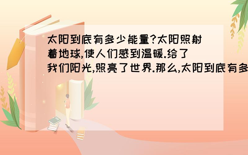 太阳到底有多少能量?太阳照射着地球,使人们感到温暖.给了我们阳光,照亮了世界.那么,太阳到底有多少能量呢?这些能量有能用