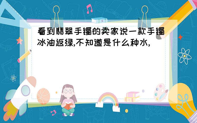 看到翡翠手镯的卖家说一款手镯冰油返绿,不知道是什么种水,