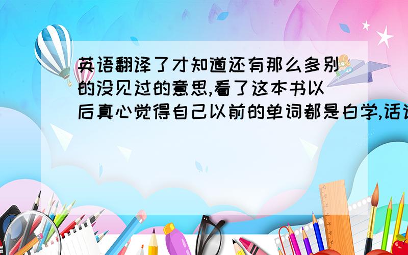 英语翻译了才知道还有那么多别的没见过的意思,看了这本书以后真心觉得自己以前的单词都是白学,话说考二口,是背这个好呢,还是