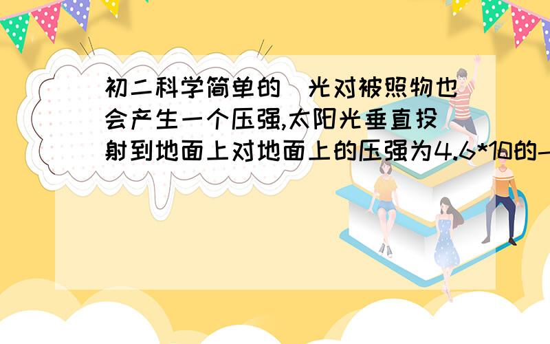 初二科学简单的`光对被照物也会产生一个压强,太阳光垂直投射到地面上对地面上的压强为4.6*10的-5次方帕.我国有960