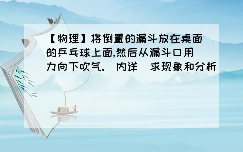 【物理】将倒置的漏斗放在桌面的乒乓球上面,然后从漏斗口用力向下吹气.（内详）求现象和分析