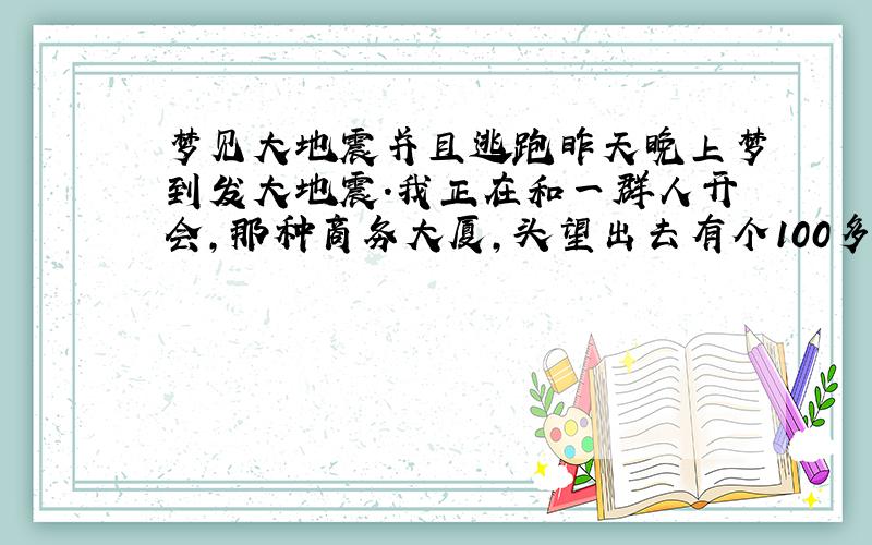 梦见大地震并且逃跑昨天晚上梦到发大地震.我正在和一群人开会,那种商务大厦,头望出去有个100多层的那种.那个楼摇得凶得很