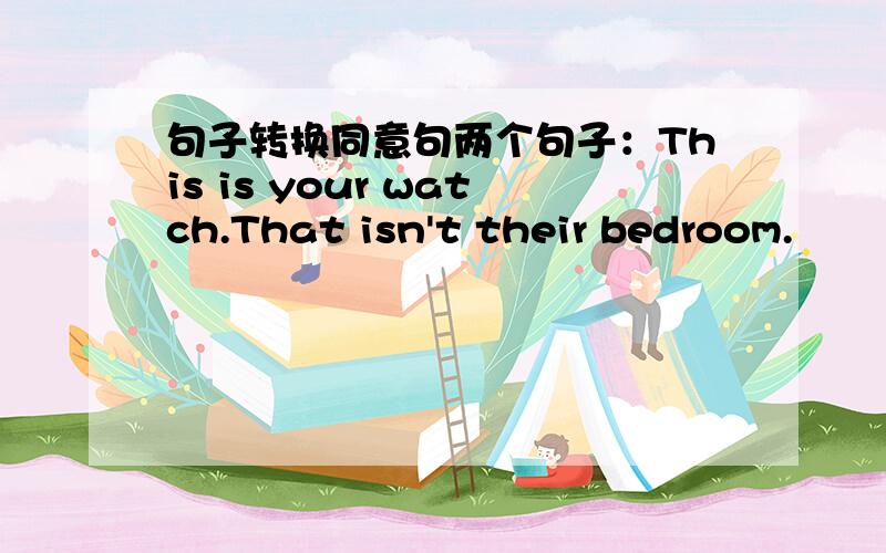 句子转换同意句两个句子：This is your watch.That isn't their bedroom.