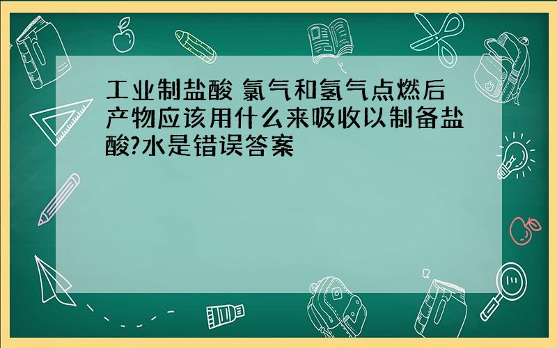 工业制盐酸 氯气和氢气点燃后产物应该用什么来吸收以制备盐酸?水是错误答案