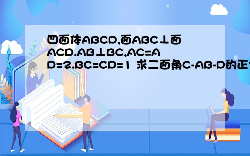 四面体ABCD,面ABC⊥面ACD.AB⊥BC,AC=AD=2.BC=CD=1 求二面角C-AB-D的正切值