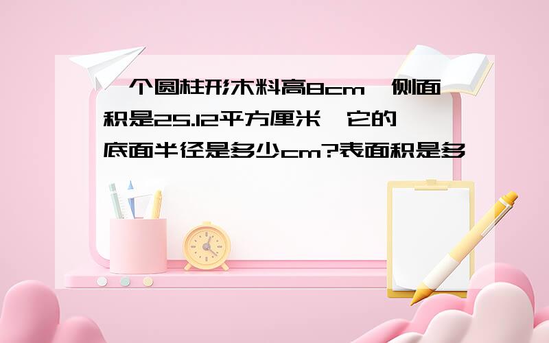 一个圆柱形木料高8cm,侧面积是25.12平方厘米,它的底面半径是多少cm?表面积是多