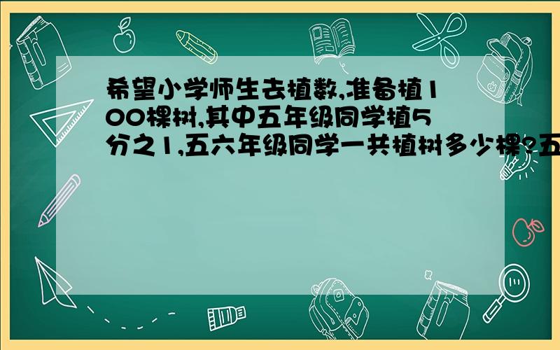 希望小学师生去植数,准备植100棵树,其中五年级同学植5分之1,五六年级同学一共植树多少棵?五六年级同学植树总棵数比三四