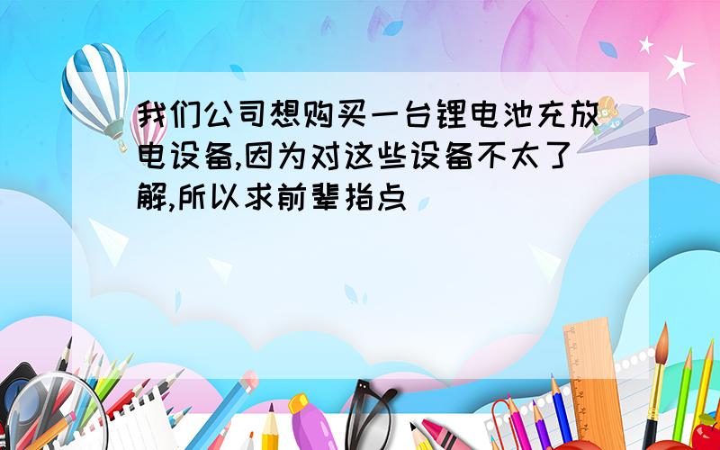 我们公司想购买一台锂电池充放电设备,因为对这些设备不太了解,所以求前辈指点