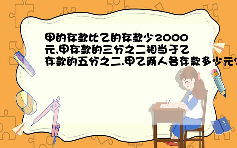 甲的存款比乙的存款少2000元,甲存款的三分之二相当于乙存款的五分之二.甲乙两人各存款多少元?