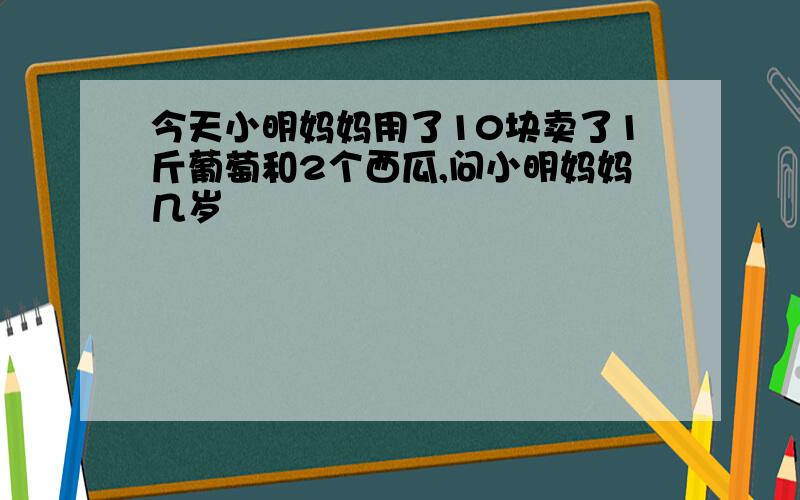 今天小明妈妈用了10块卖了1斤葡萄和2个西瓜,问小明妈妈几岁