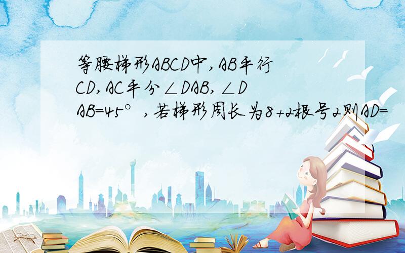 等腰梯形ABCD中,AB平行CD,AC平分∠DAB,∠DAB=45°,若梯形周长为8+2根号2则AD=