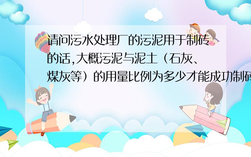 请问污水处理厂的污泥用于制砖的话,大概污泥与泥土（石灰、煤灰等）的用量比例为多少才能成功制砖?