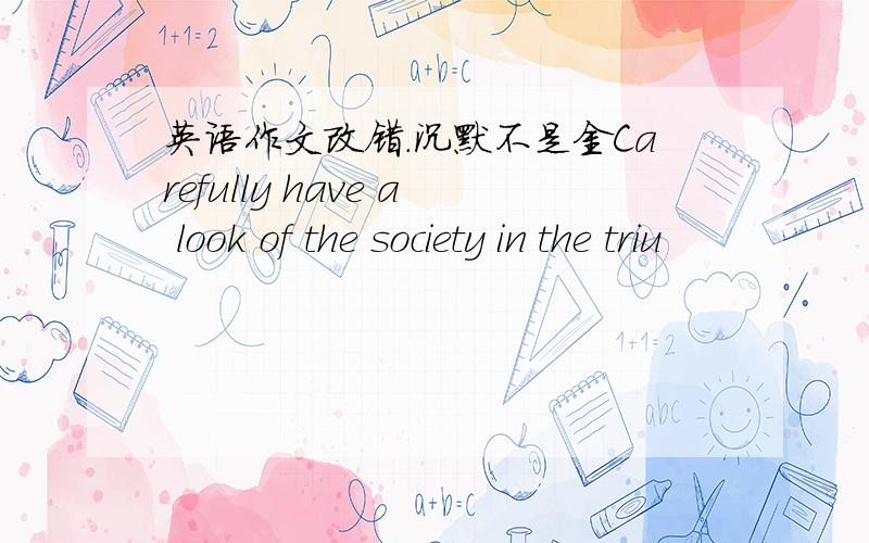 英语作文改错.沉默不是金Carefully have a look of the society in the triu