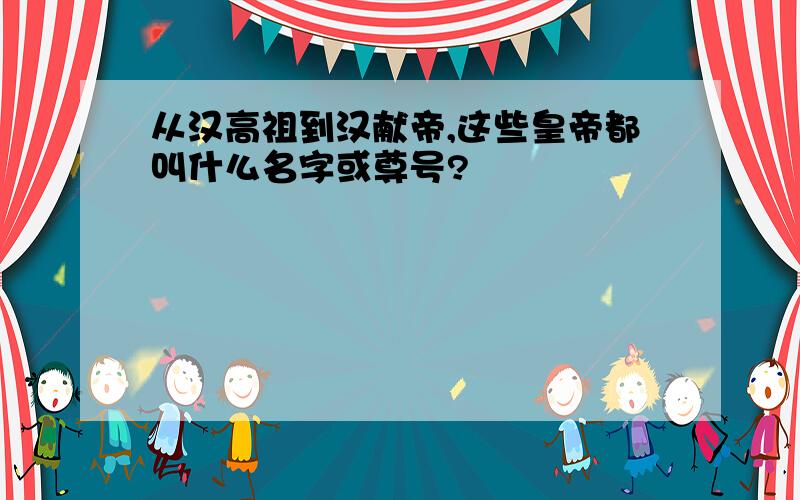 从汉高祖到汉献帝,这些皇帝都叫什么名字或尊号?