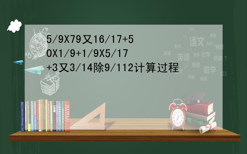 5/9X79又16/17+50X1/9+1/9X5/17+3又3/14除9/112计算过程