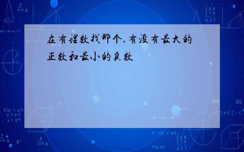 在有理数找那个,有没有最大的正数和最小的负数