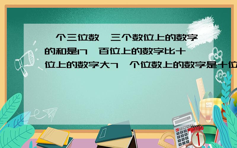 一个三位数,三个数位上的数字的和是17,百位上的数字比十位上的数字大7,个位数上的数字是十位上数字的3倍,求这个三位数