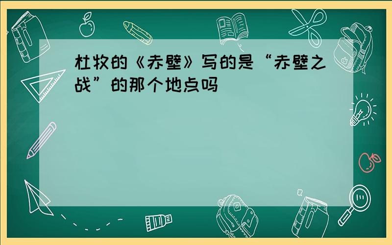 杜牧的《赤壁》写的是“赤壁之战”的那个地点吗