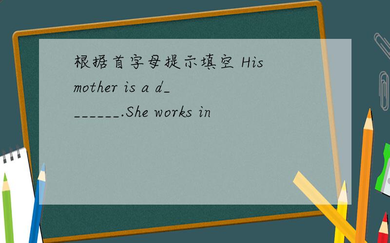 根据首字母提示填空 His mother is a d_______.She works in