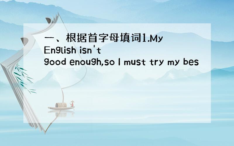 一、根据首字母填词1.My English isn't good enough,so I must try my bes