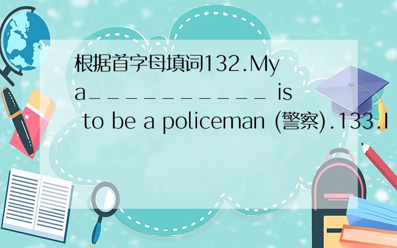 根据首字母填词132.My a__________ is to be a policeman (警察).133.I p_