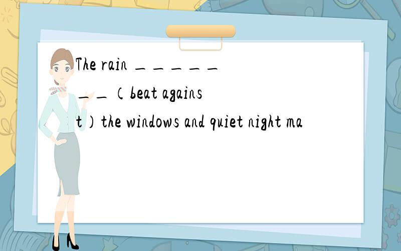 The rain _______（beat against）the windows and quiet night ma