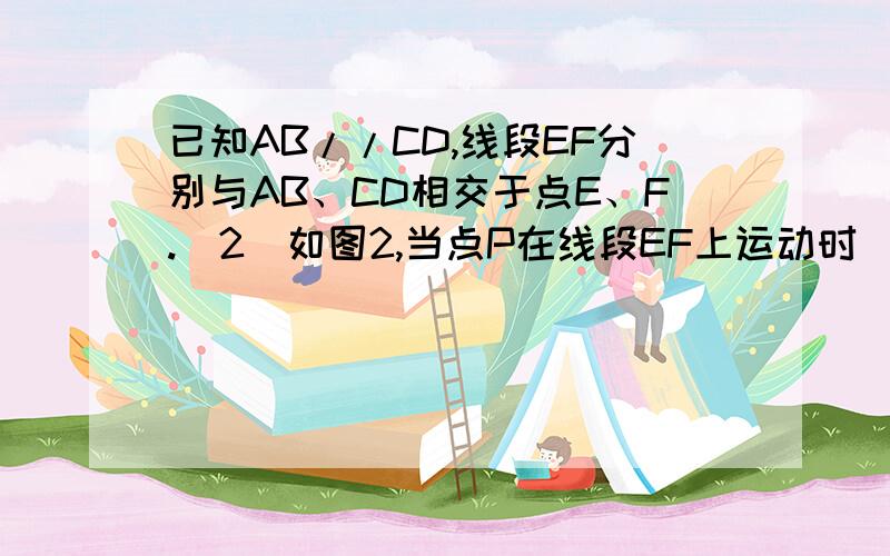 已知AB//CD,线段EF分别与AB、CD相交于点E、F.（2）如图2,当点P在线段EF上运动时（不包括E、F两点）,