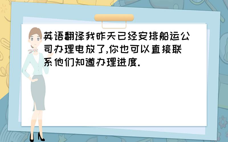 英语翻译我昨天已经安排船运公司办理电放了,你也可以直接联系他们知道办理进度.