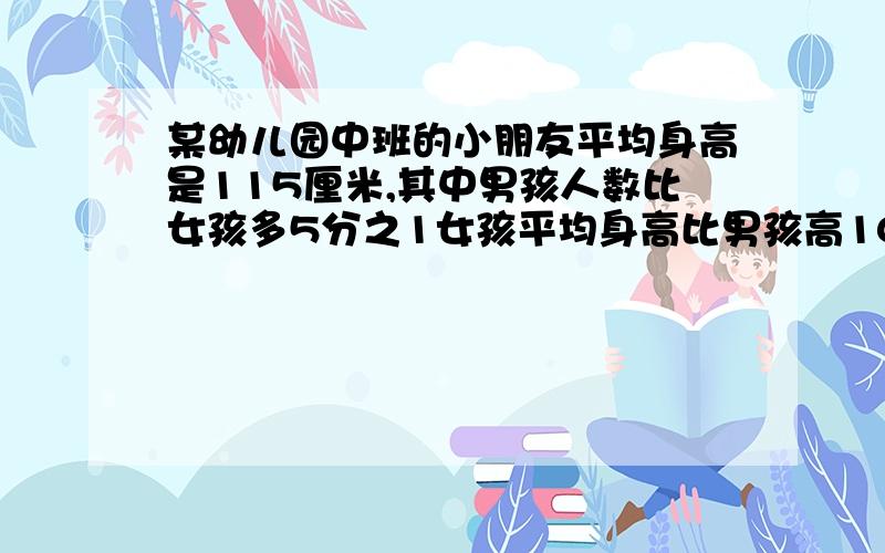 某幼儿园中班的小朋友平均身高是115厘米,其中男孩人数比女孩多5分之1女孩平均身高比男孩高10分之1