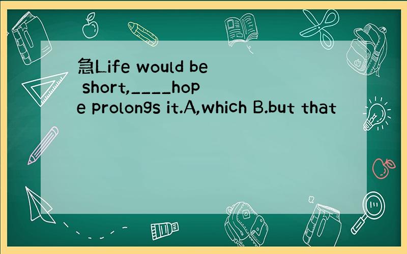 急Life would be short,____hope prolongs it.A,which B.but that