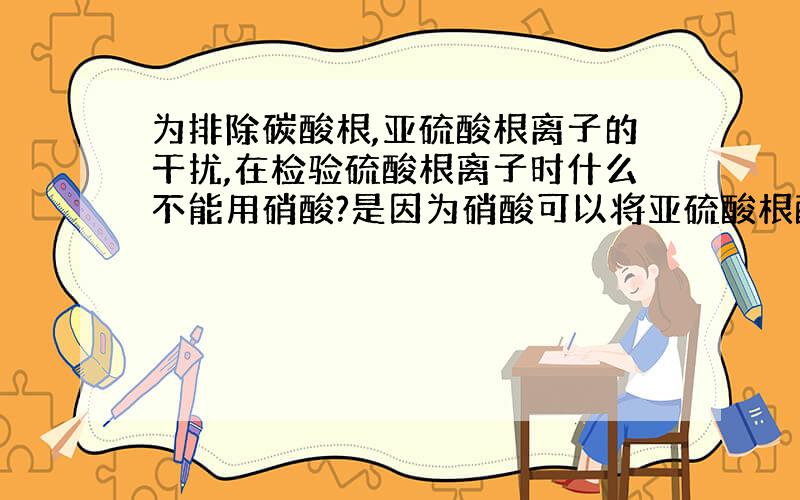 为排除碳酸根,亚硫酸根离子的干扰,在检验硫酸根离子时什么不能用硝酸?是因为硝酸可以将亚硫酸根酸化成