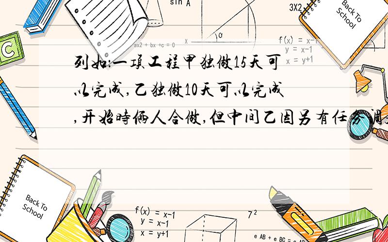 列如：一项工程甲独做15天可以完成,乙独做10天可以完成,开始时俩人合做,但中间乙因另有任务调走,从开始到完成任务,甲用