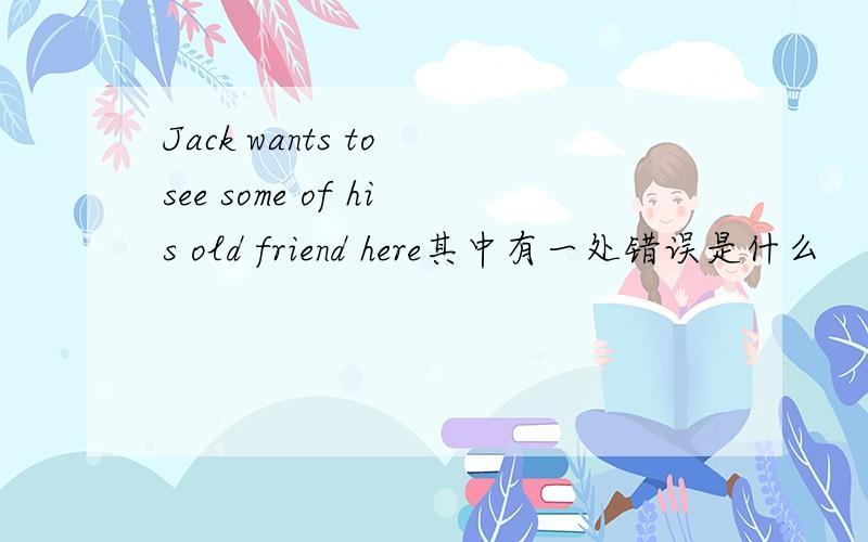 Jack wants to see some of his old friend here其中有一处错误是什么