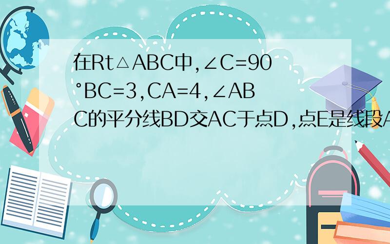 在Rt△ABC中,∠C=90°BC=3,CA=4,∠ABC的平分线BD交AC于点D,点E是线段AB上的一点,以BE为直径