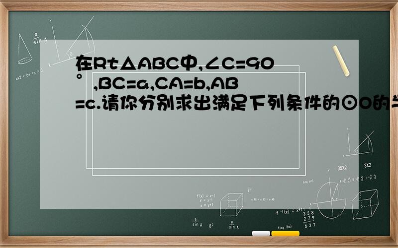 在Rt△ABC中,∠C=90°,BC=a,CA=b,AB=c.请你分别求出满足下列条件的⊙O的半径