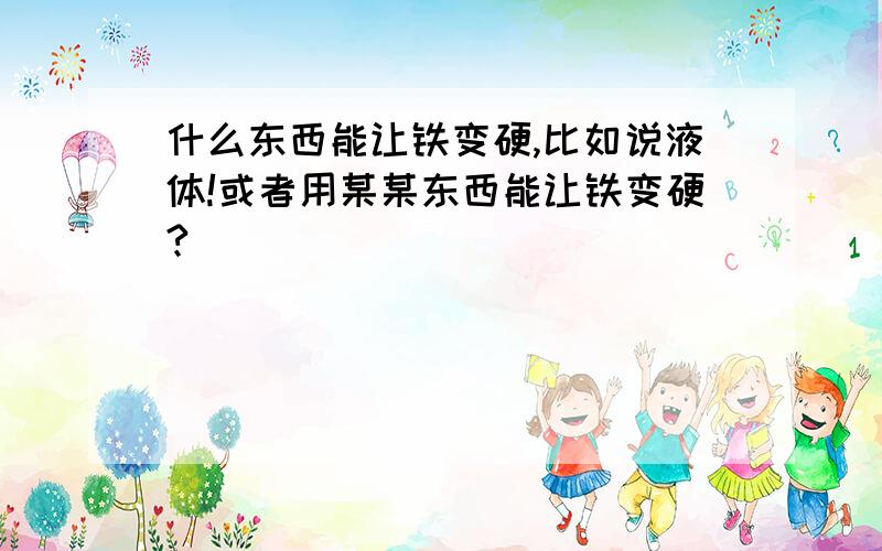 什么东西能让铁变硬,比如说液体!或者用某某东西能让铁变硬?