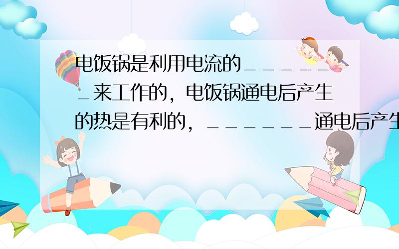 电饭锅是利用电流的______来工作的，电饭锅通电后产生的热是有利的，______通电后产生的热是有害的．