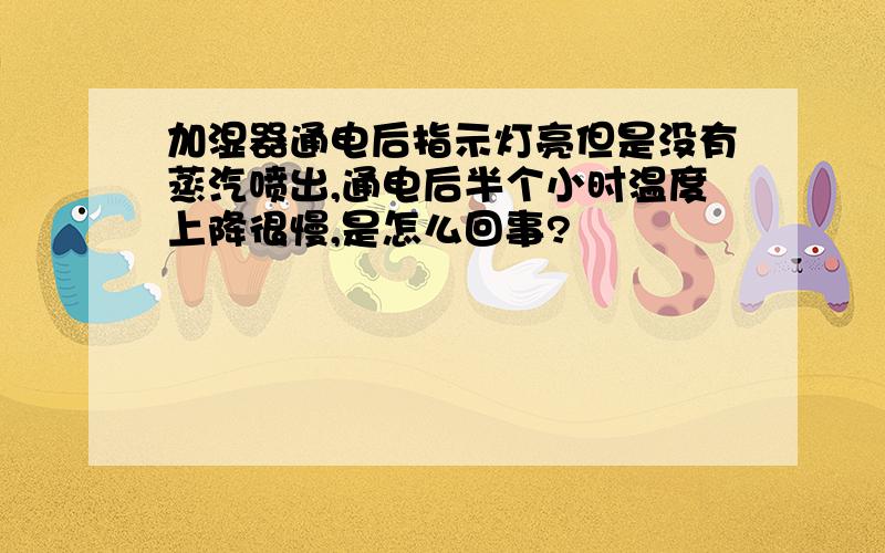 加湿器通电后指示灯亮但是没有蒸汽喷出,通电后半个小时温度上降很慢,是怎么回事?