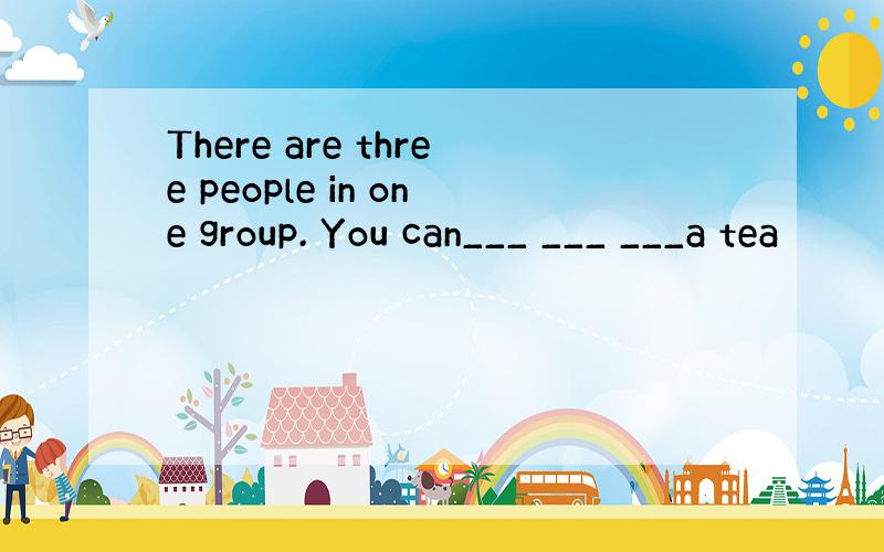 There are three people in one group. You can___ ___ ___a tea