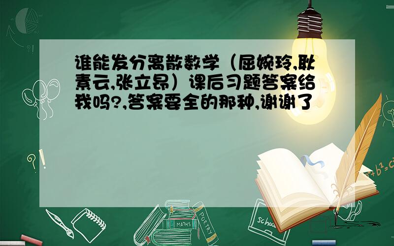 谁能发分离散数学（屈婉玲,耿素云,张立昂）课后习题答案给我吗?,答案要全的那种,谢谢了